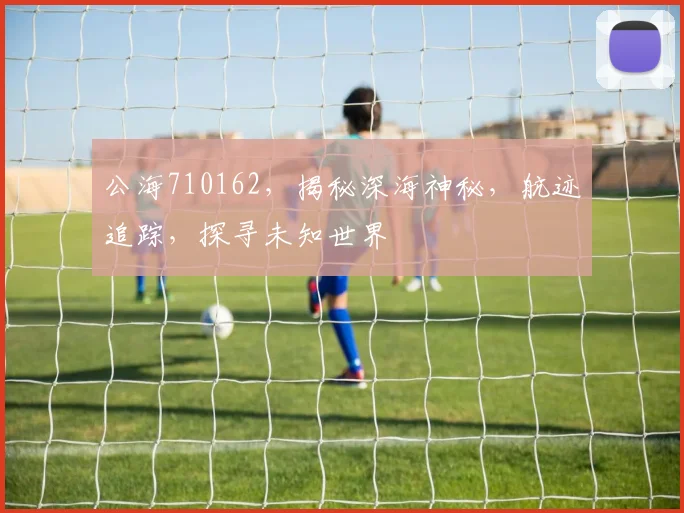 公海710162，揭秘深海神秘，航迹追踪，探寻未知世界