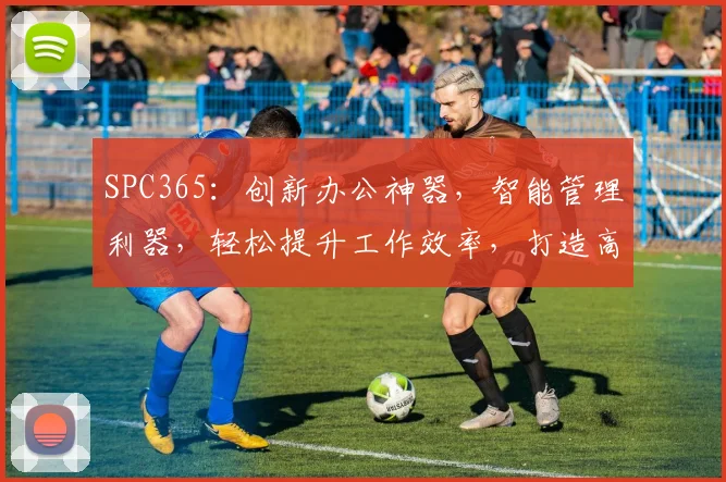 SPC365：创新办公神器，智能管理利器，轻松提升工作效率，打造高效办公体验，助力企业腾飞。