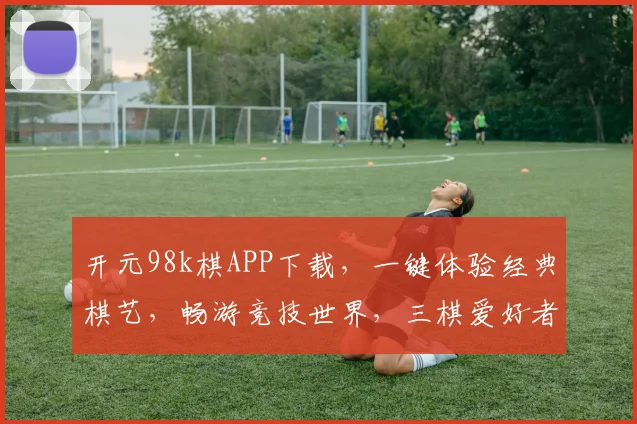 开元98k棋APP下载，一键体验经典棋艺，畅游竞技世界，三棋爱好者必看