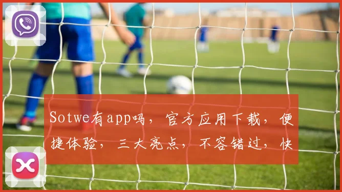 Sotwe有app吗，官方应用下载，便捷体验，三大亮点，不容错过，快来体验