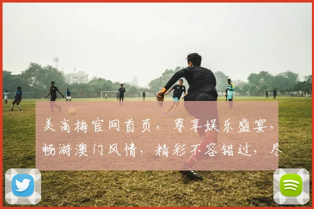美高梅官网首页，尊享娱乐盛宴，畅游澳门风情，精彩不容错过，尽在美高梅官网