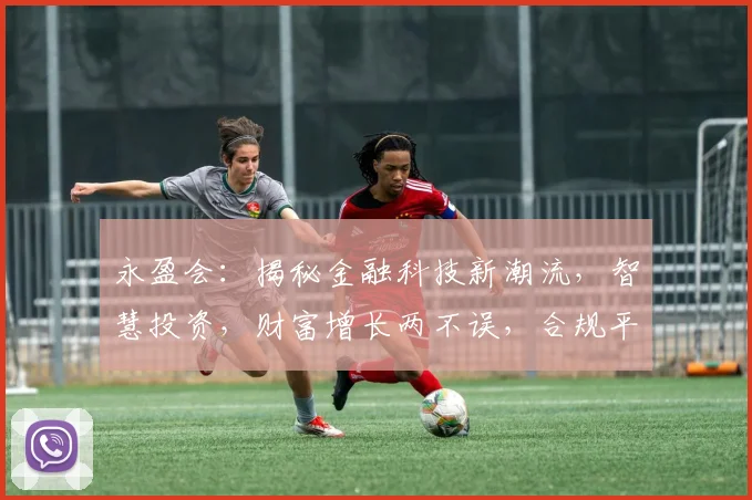 永盈会：揭秘金融科技新潮流，智慧投资，财富增长两不误，合规平台，共赢未来