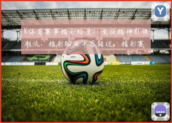 K体育赛事精彩纷呈，竞技精神引领潮流，精彩瞬间不容错过，精彩赛事等你来观