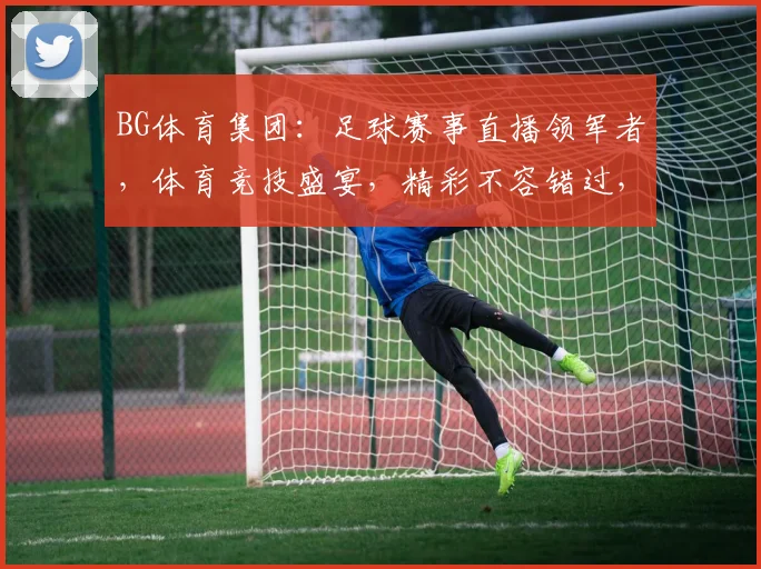 BG体育集团：足球赛事直播领军者，体育竞技盛宴，精彩不容错过，尽在BG体育