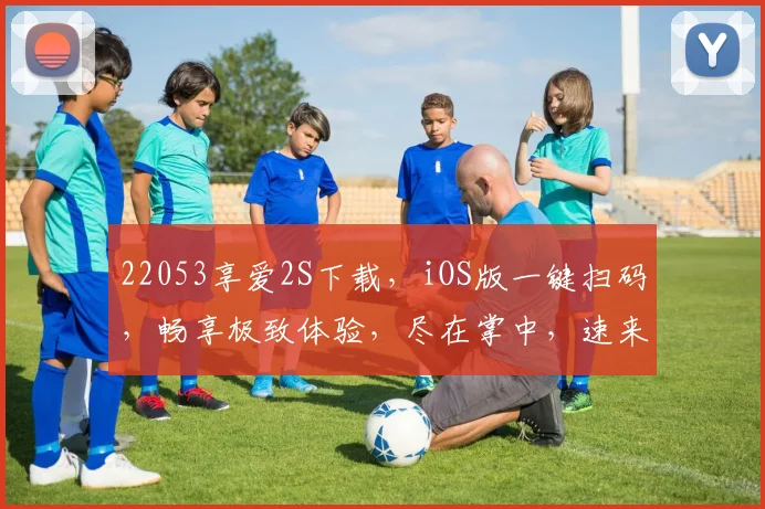 22053享爱2S下载，iOS版一键扫码，畅享极致体验，尽在掌中，速来体验