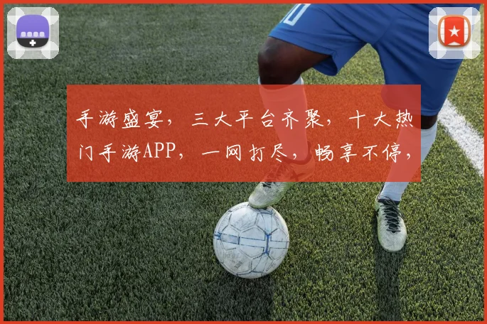 手游盛宴，三大平台齐聚，十大热门手游APP，一网打尽，畅享不停，玩转指尖世界