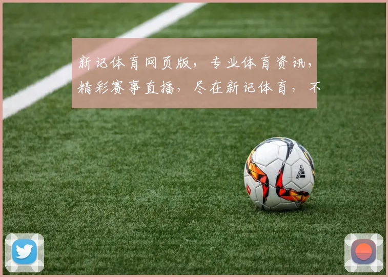 新记体育网页版，专业体育资讯，精彩赛事直播，尽在新记体育，不容错过